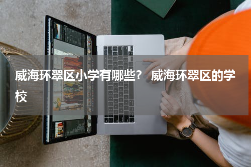 威海环翠区小学有哪些？ 威海环翠区的学校