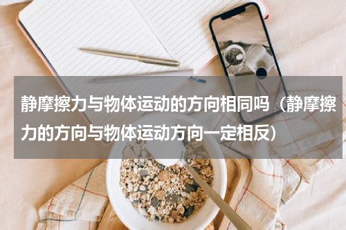 静摩擦力与物体运动的方向相同吗（静摩擦力的方向与物体运动方向一定相反）