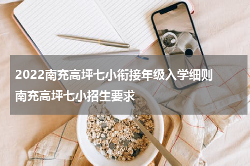 2022南充高坪七小衔接年级入学细则 南充高坪七小招生要求