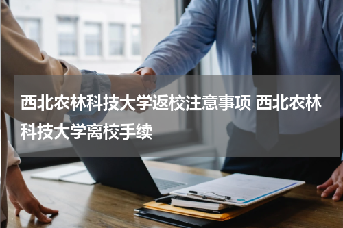 西北农林科技大学返校注意事项 西北农林科技大学离校手续