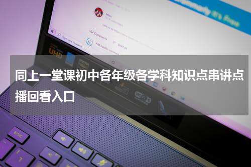同上一堂课初中各年级各学科知识点串讲点播回看入口