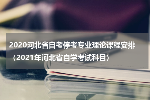 2020河北省自考停考专业理论课程安排（2021年河北省自学考试科目）