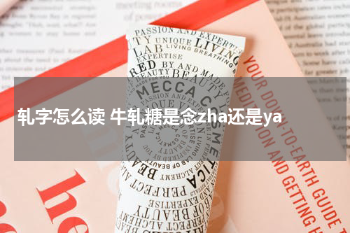 轧字怎么读 牛轧糖是念zha还是ya