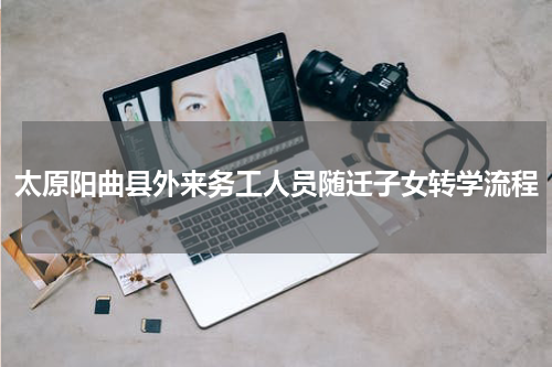 太原阳曲县外来务工人员随迁子女转学流程