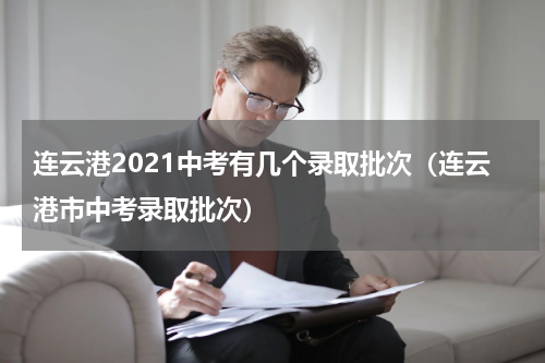 连云港2021中考有几个录取批次（连云港市中考录取批次）