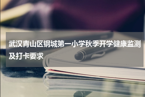 武汉青山区钢城第一小学秋季开学健康监测及打卡要求