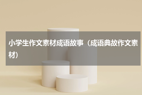 小学生作文素材成语故事（成语典故作文素材）
