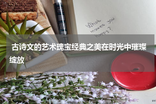  古诗文的艺术瑰宝经典之美在时光中璀璨绽放