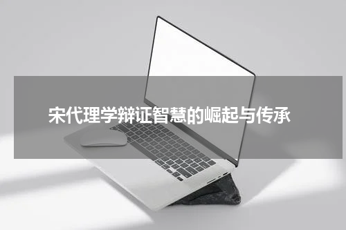  宋代理学辩证智慧的崛起与传承