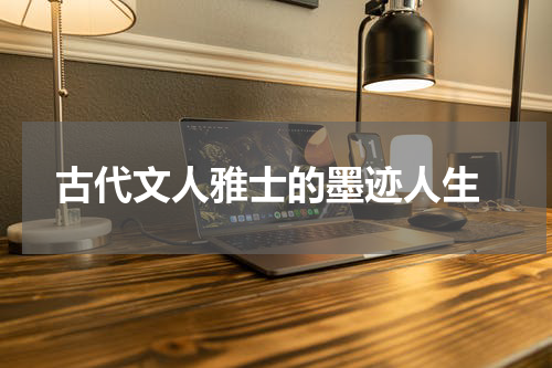  古代文人雅士的墨迹人生