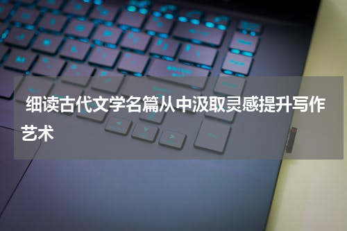 细读古代文学名篇从中汲取灵感提升写作艺术