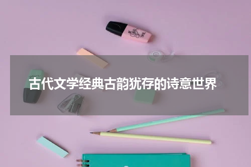  古代文学经典古韵犹存的诗意世界