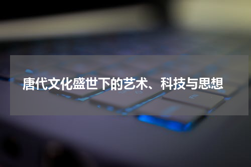  唐代文化盛世下的艺术、科技与思想