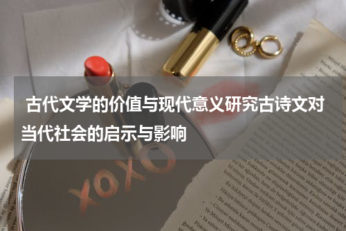  古代文学的价值与现代意义研究古诗文对当代社会的启示与影响