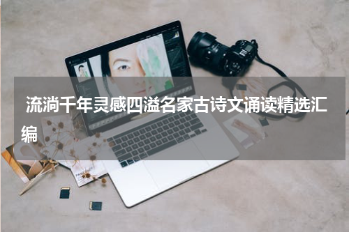  流淌千年灵感四溢名家古诗文诵读精选汇编