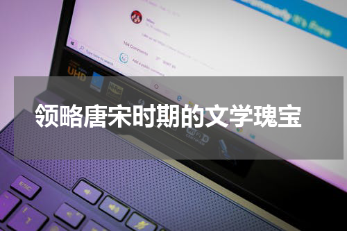  领略唐宋时期的文学瑰宝