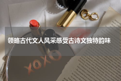  领略古代文人风采感受古诗文独特韵味