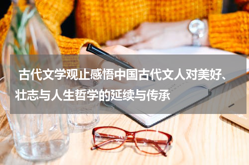  古代文学观止感悟中国古代文人对美好、壮志与人生哲学的延续与传承