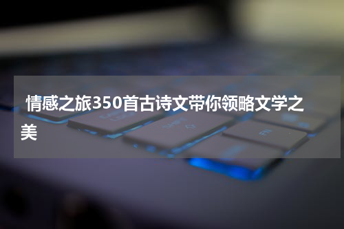  情感之旅350首古诗文带你领略文学之美