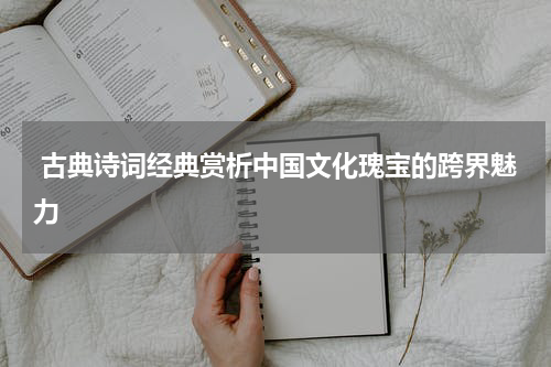  古典诗词经典赏析中国文化瑰宝的跨界魅力