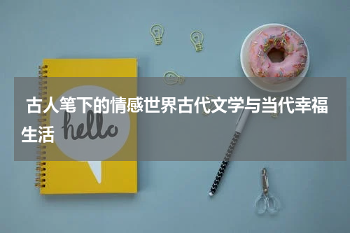  古人笔下的情感世界古代文学与当代幸福生活