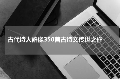  古代诗人群像350首古诗文传世之作