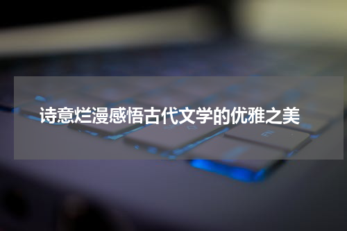  诗意烂漫感悟古代文学的优雅之美