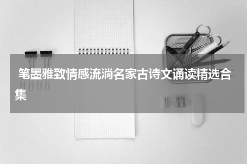  笔墨雅致情感流淌名家古诗文诵读精选合集