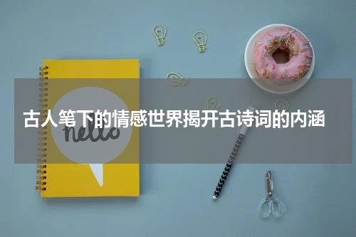  古人笔下的情感世界揭开古诗词的内涵