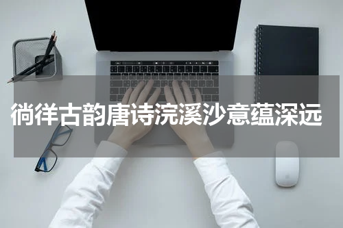  徜徉古韵唐诗浣溪沙意蕴深远