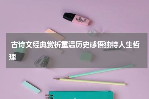  古诗文经典赏析重温历史感悟独特人生哲理