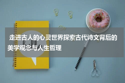  走进古人的心灵世界探索古代诗文背后的美学观念与人生哲理