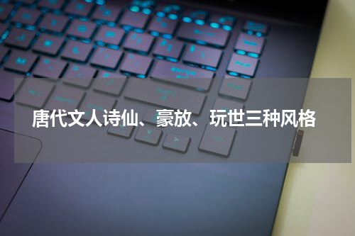  唐代文人诗仙、豪放、玩世三种风格