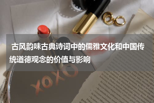  古风韵味古典诗词中的儒雅文化和中国传统道德观念的价值与影响