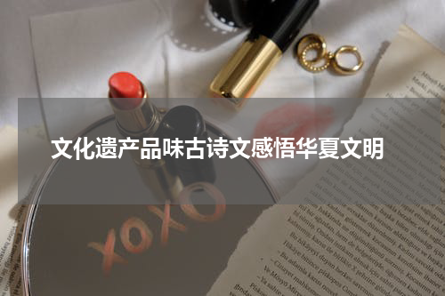  文化遗产品味古诗文感悟华夏文明