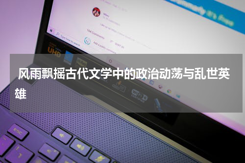  风雨飘摇古代文学中的政治动荡与乱世英雄