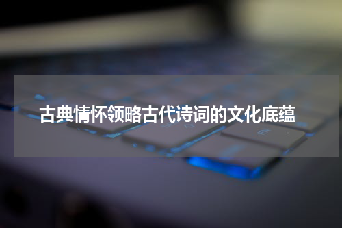 古典情怀领略古代诗词的文化底蕴