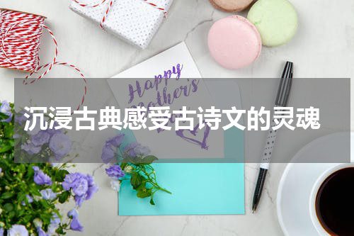  沉浸古典感受古诗文的灵魂