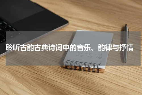  聆听古韵古典诗词中的音乐、韵律与抒情