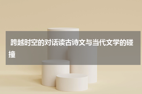  跨越时空的对话读古诗文与当代文学的碰撞