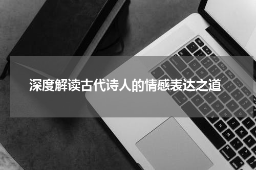  深度解读古代诗人的情感表达之道