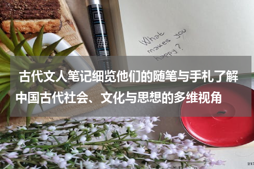  古代文人笔记细览他们的随笔与手札了解中国古代社会、文化与思想的多维视角