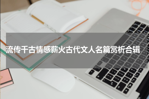 流传千古情感薪火古代文人名篇赏析合辑