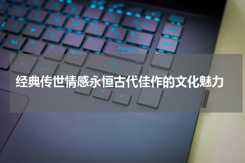  经典传世情感永恒古代佳作的文化魅力