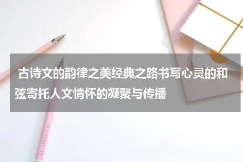  古诗文的韵律之美经典之路书写心灵的和弦寄托人文情怀的凝聚与传播
