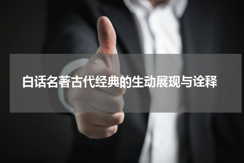  白话名著古代经典的生动展现与诠释