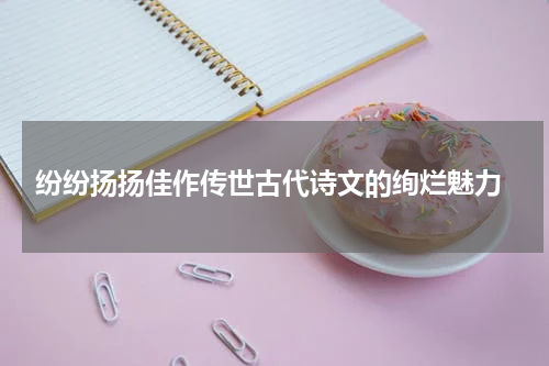  纷纷扬扬佳作传世古代诗文的绚烂魅力