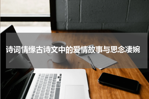  诗词情缘古诗文中的爱情故事与思念凄婉
