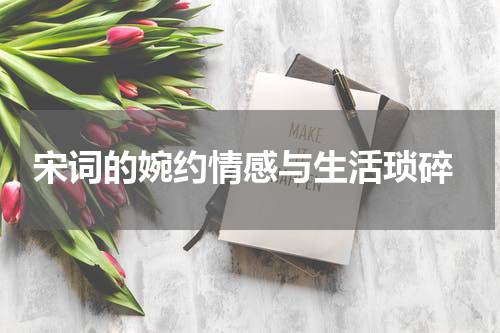  宋词的婉约情感与生活琐碎