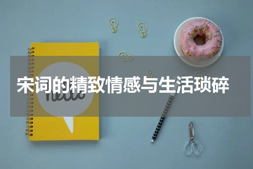  宋词的精致情感与生活琐碎